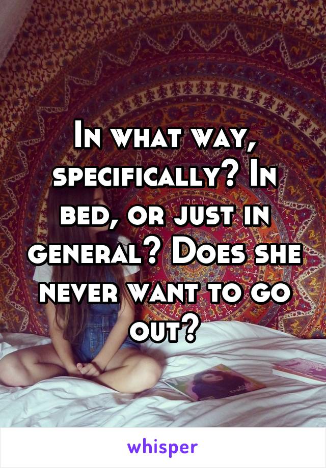 In what way, specifically? In bed, or just in general? Does she never want to go out?