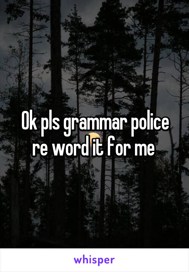 Ok pls grammar police re word it for me 