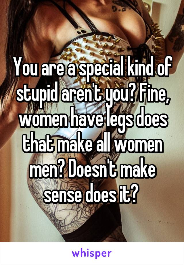 You are a special kind of stupid aren't you? Fine, women have legs does that make all women men? Doesn't make sense does it? 