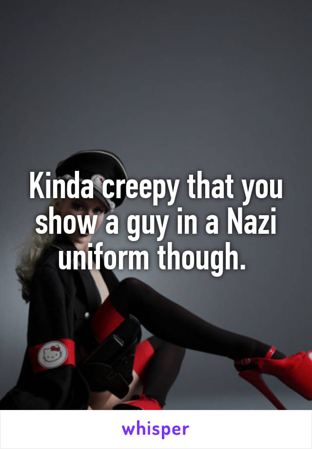 Kinda creepy that you show a guy in a Nazi uniform though. 