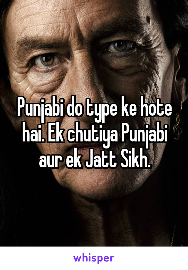 Punjabi do type ke hote hai. Ek chutiya Punjabi aur ek Jatt Sikh.