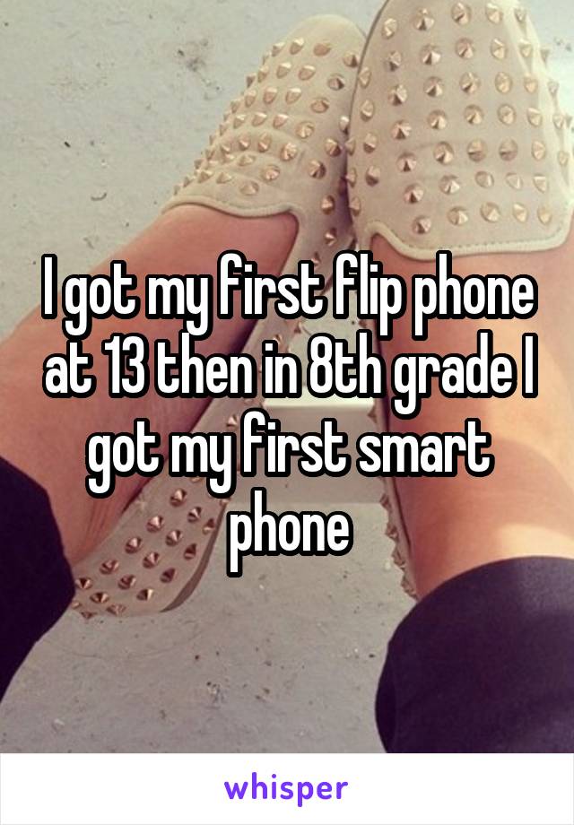 I got my first flip phone at 13 then in 8th grade I got my first smart phone