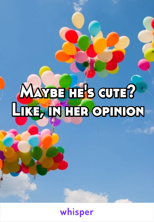 Maybe he's cute? Like, in her opinion 