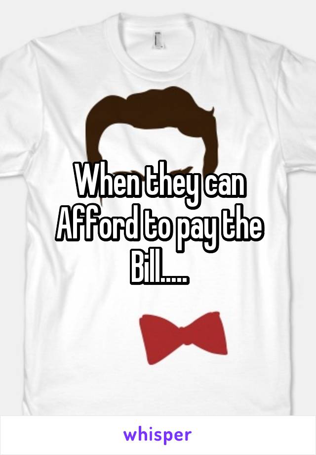 When they can
Afford to pay the
Bill.....