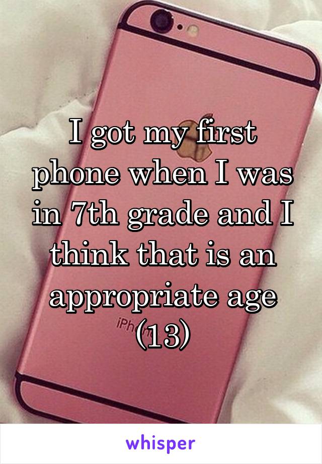 I got my first phone when I was in 7th grade and I think that is an appropriate age (13)