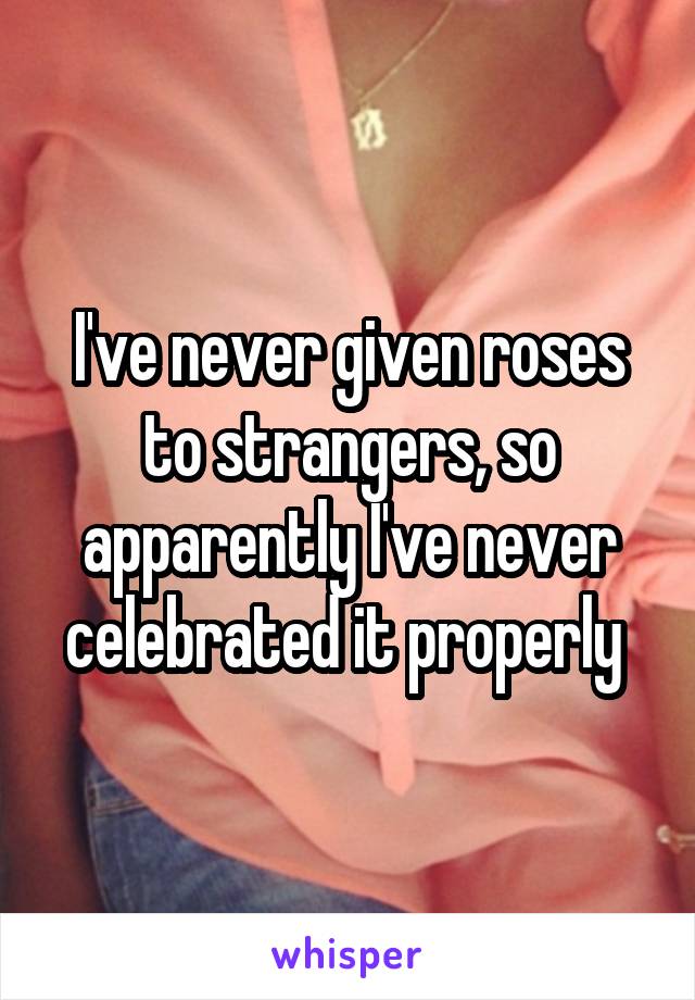 I've never given roses to strangers, so apparently I've never celebrated it properly 