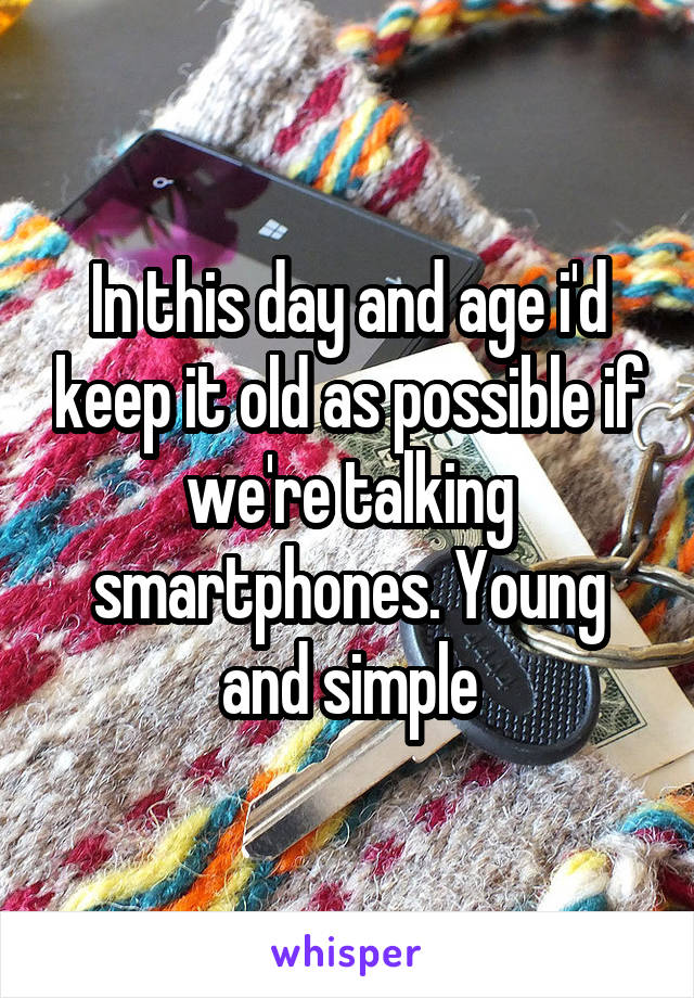 In this day and age i'd keep it old as possible if we're talking smartphones. Young and simple