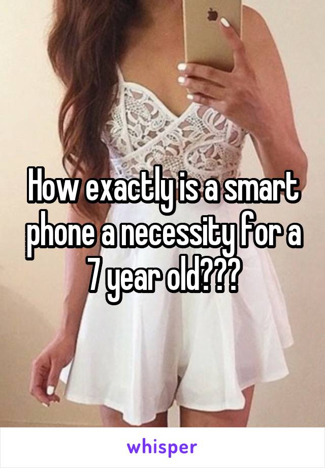 How exactly is a smart phone a necessity for a 7 year old???