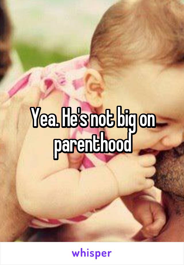 Yea. He's not big on parenthood