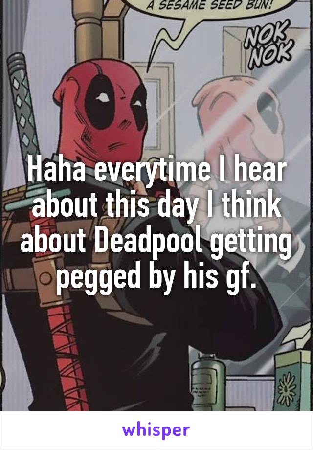 Haha everytime I hear about this day I think about Deadpool getting pegged by his gf.