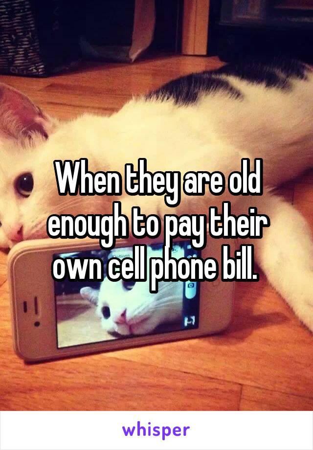 When they are old enough to pay their own cell phone bill. 