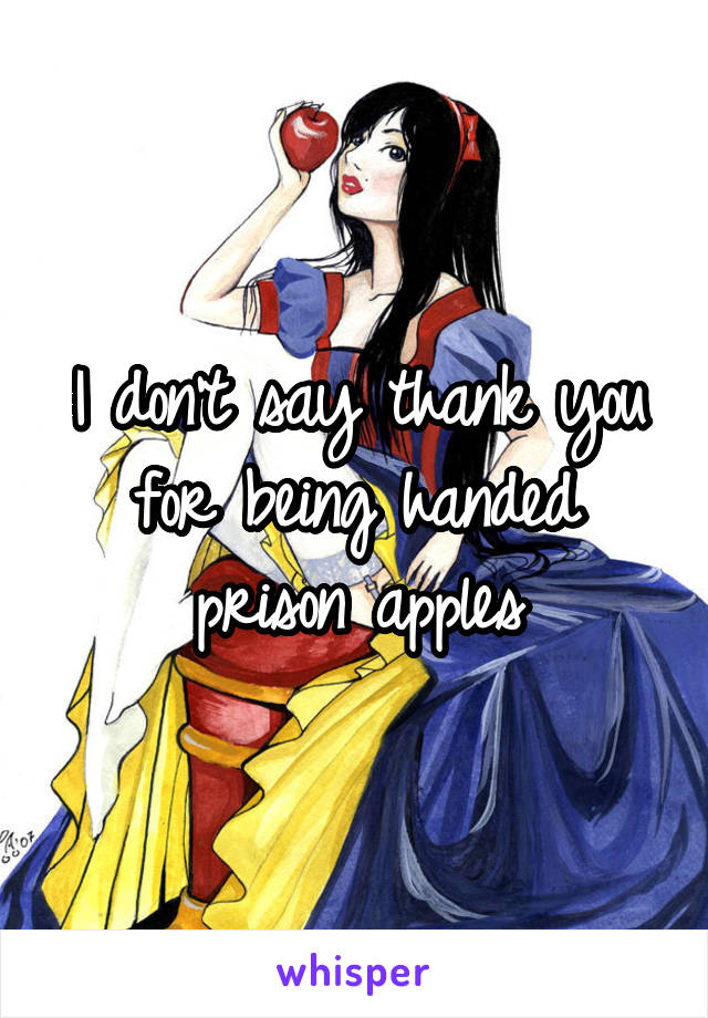 I don't say thank you for being handed prison apples