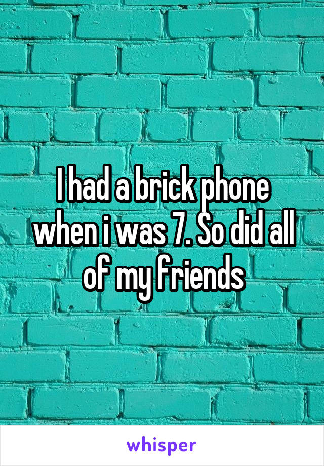 I had a brick phone when i was 7. So did all of my friends