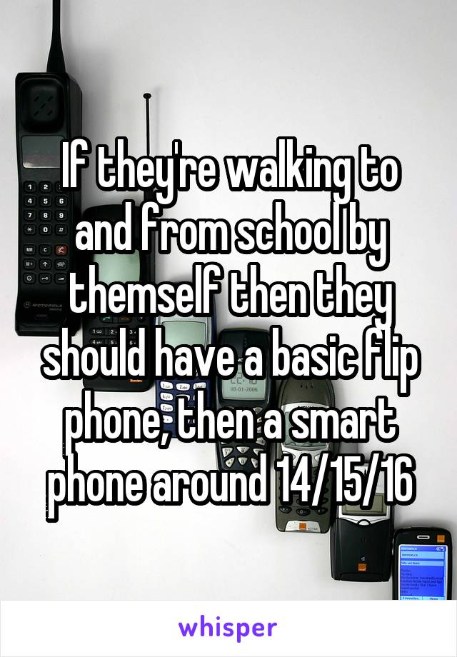 If they're walking to and from school by themself then they should have a basic flip phone, then a smart phone around 14/15/16