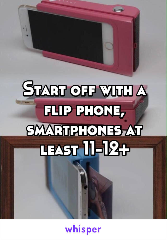 Start off with a flip phone, smartphones at least 11-12+