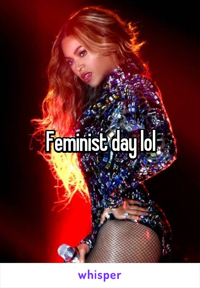 Feminist day lol