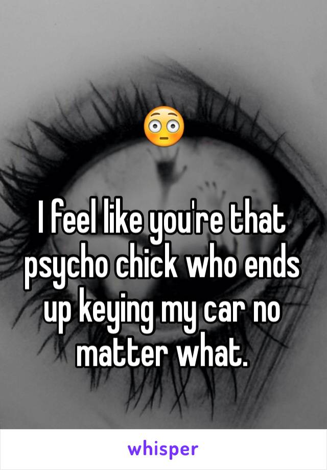 😳

I feel like you're that psycho chick who ends up keying my car no matter what. 