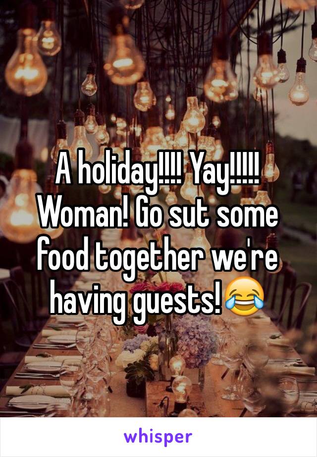 A holiday!!!! Yay!!!!! Woman! Go sut some food together we're having guests!😂