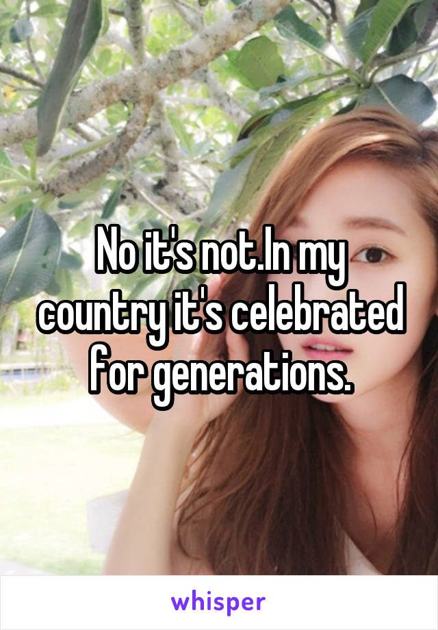 No it's not.In my country it's celebrated for generations.