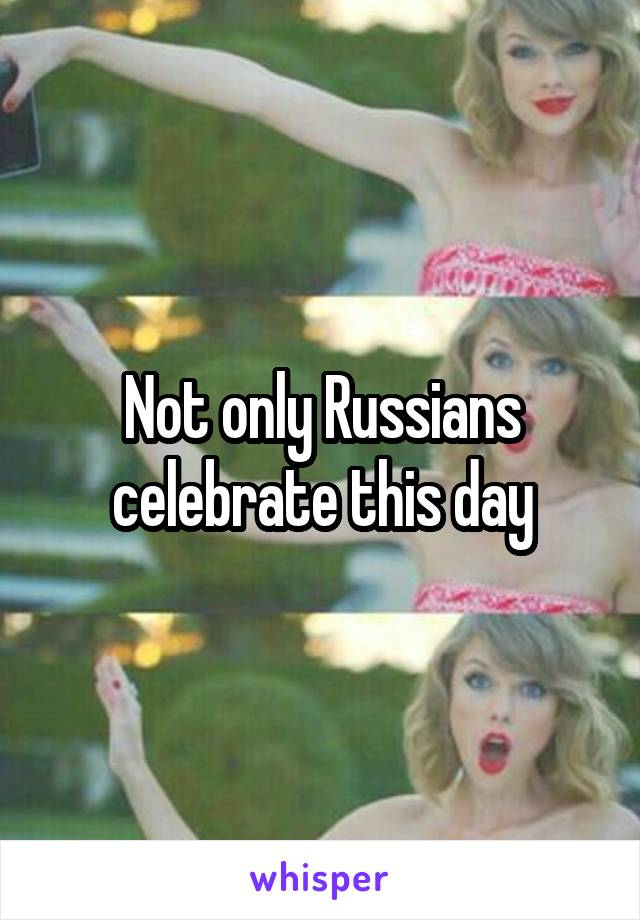 Not only Russians celebrate this day