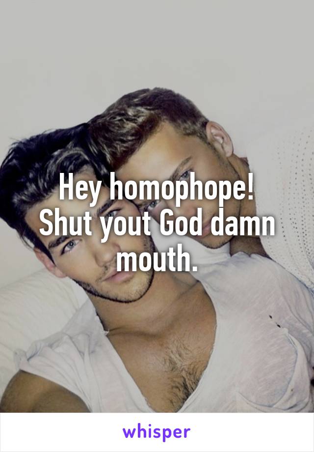 Hey homophope!
Shut yout God damn mouth.