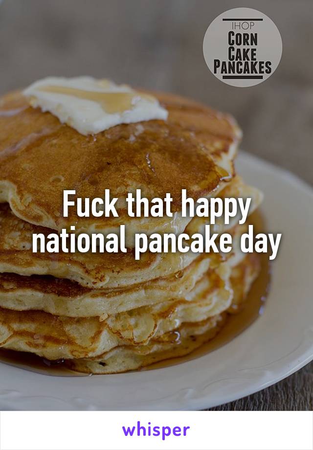 Fuck that happy national pancake day