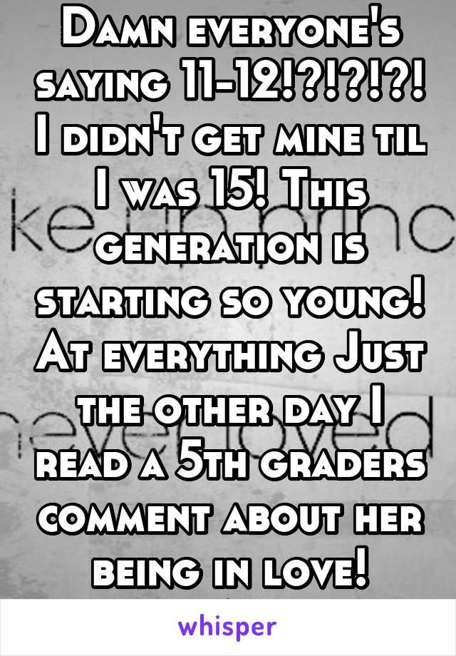 Damn everyone's saying 11-12!?!?!?! I didn't get mine til I was 15! This generation is starting so young! At everything Just the other day I read a 5th graders comment about her being in love! WTAF!!!