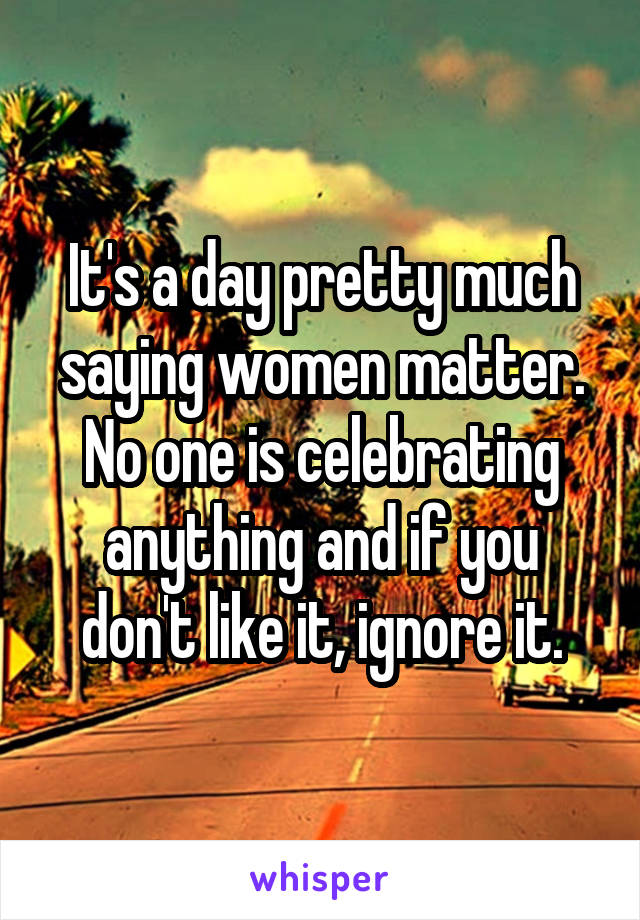 It's a day pretty much saying women matter. No one is celebrating anything and if you don't like it, ignore it.