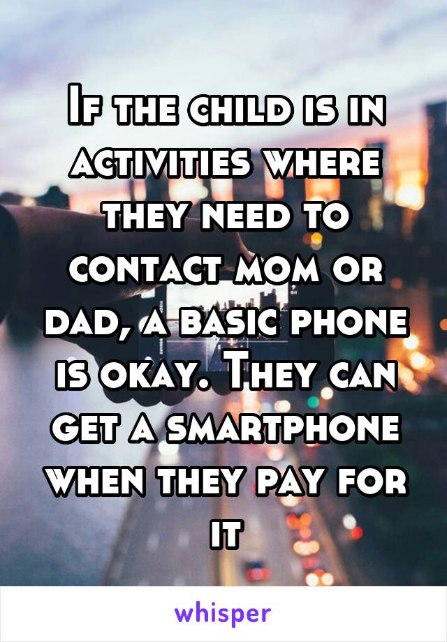 If the child is in activities where they need to contact mom or dad, a basic phone is okay. They can get a smartphone when they pay for it