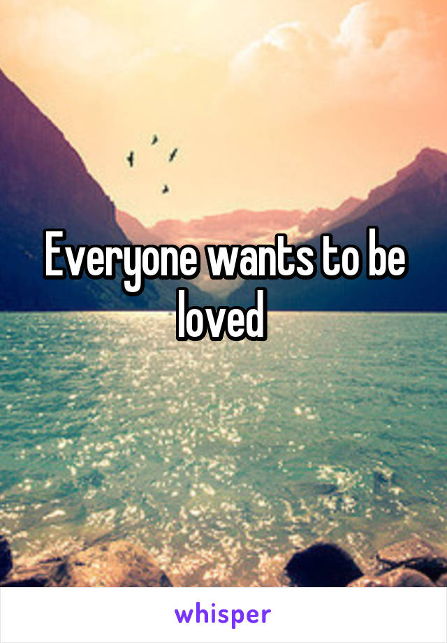 Everyone wants to be loved 
