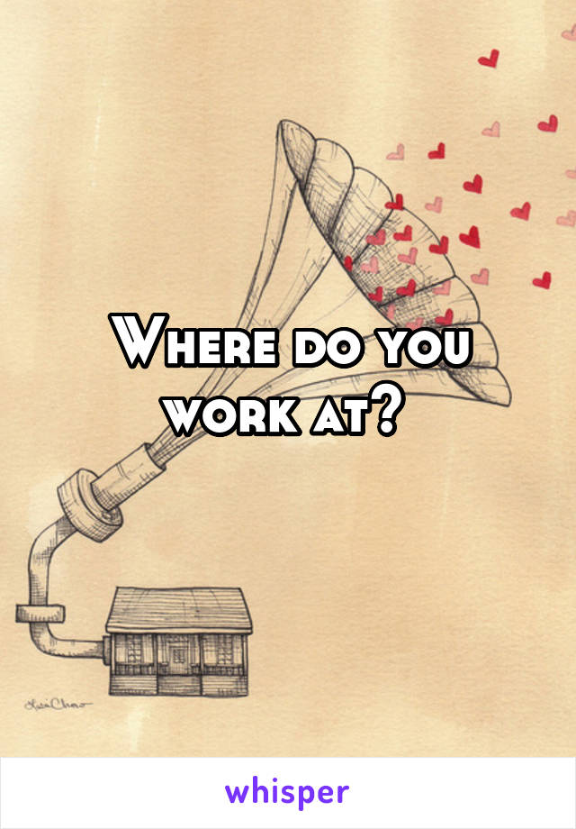 Where do you work at? 
