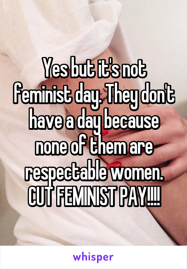 Yes but it's not feminist day. They don't have a day because none of them are respectable women. CUT FEMINIST PAY!!!!