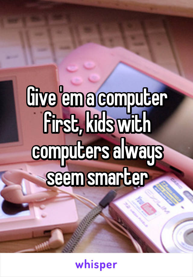 Give 'em a computer first, kids with computers always seem smarter