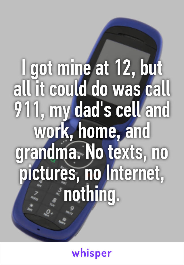 I got mine at 12, but all it could do was call 911, my dad's cell and work, home, and grandma. No texts, no pictures, no Internet, nothing.