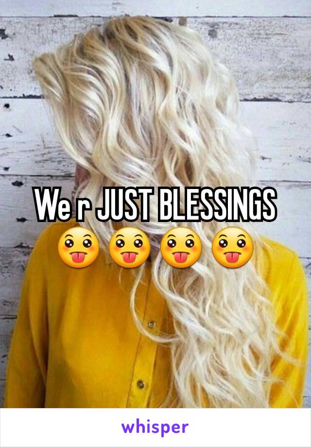 We r JUST BLESSINGS 😛😛😛😛