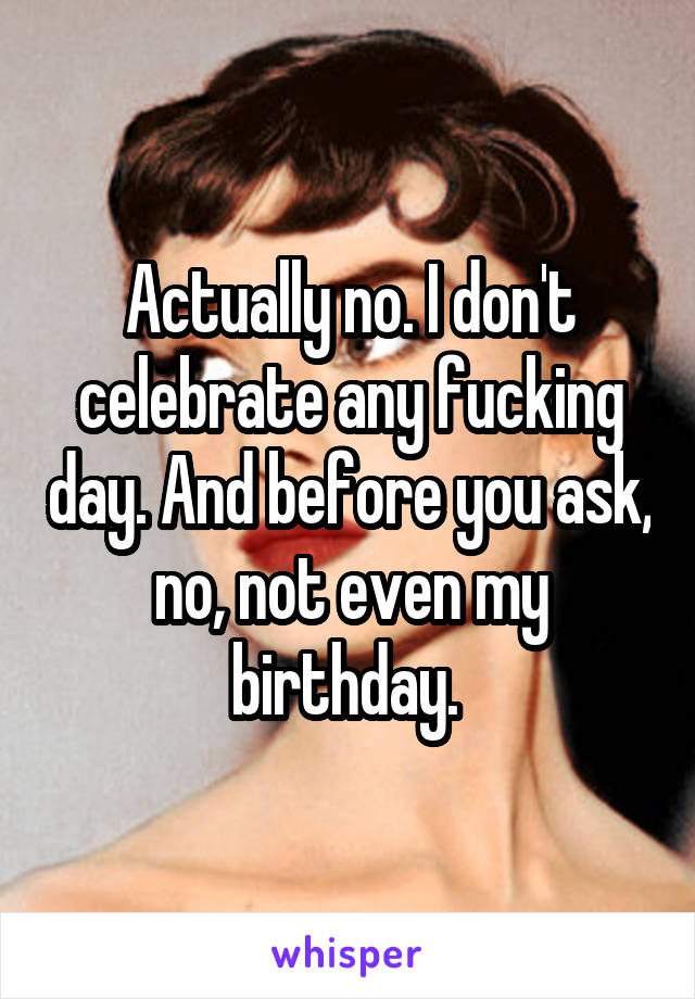 Actually no. I don't celebrate any fucking day. And before you ask, no, not even my birthday. 