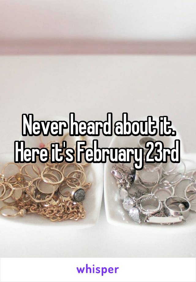 Never heard about it. Here it's February 23rd 