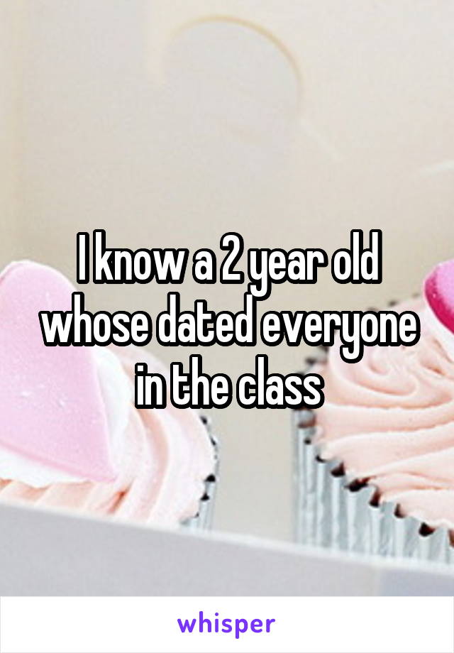 I know a 2 year old whose dated everyone in the class