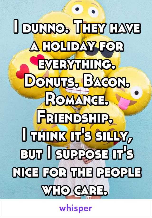 I dunno. They have a holiday for everything. Donuts. Bacon. Romance. Friendship. 
I think it's silly, but I suppose it's nice for the people who care. 