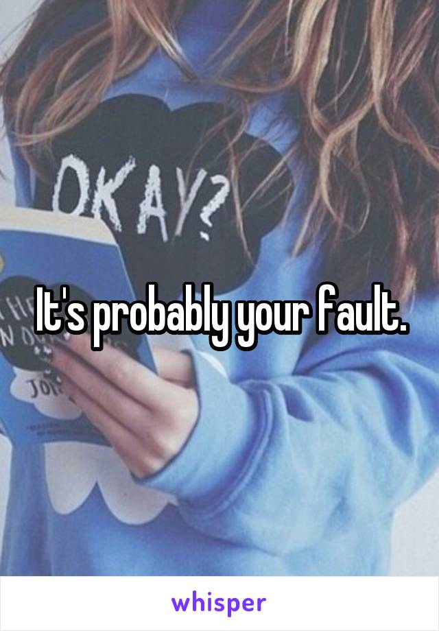 It's probably your fault.