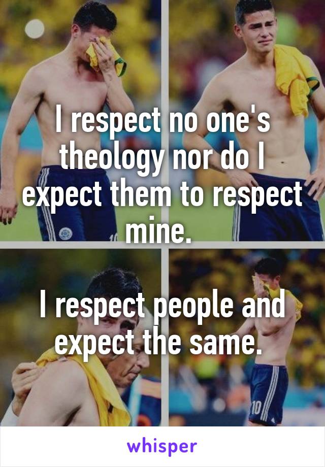 I respect no one's theology nor do I expect them to respect mine. 

I respect people and expect the same. 