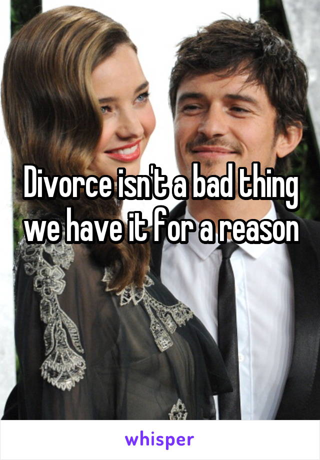 Divorce isn't a bad thing we have it for a reason 