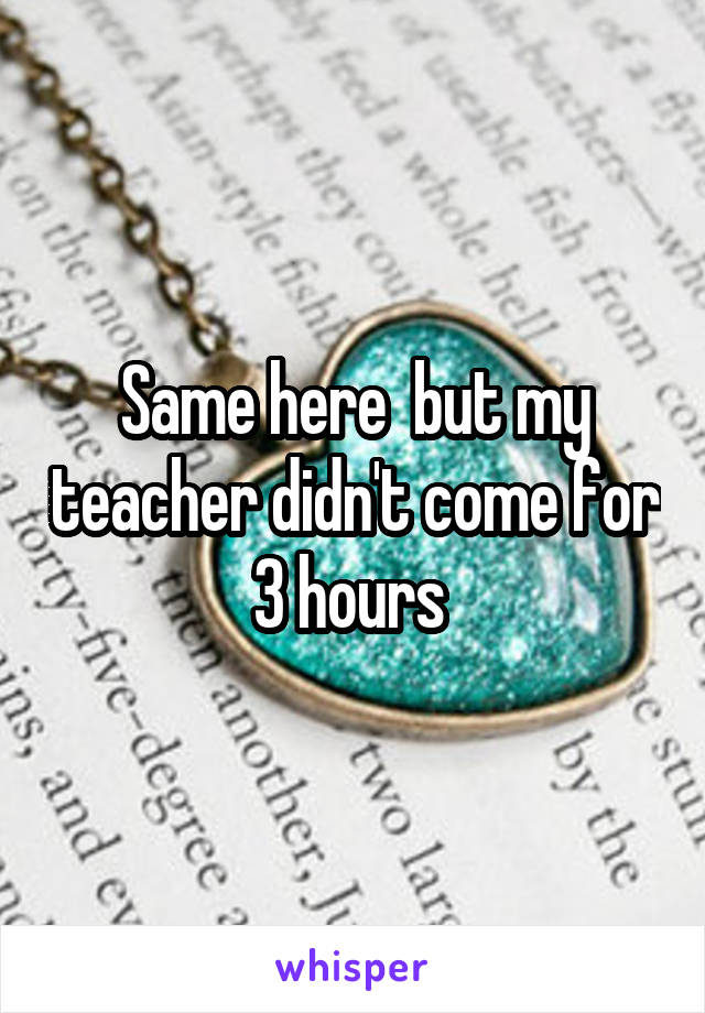 Same here  but my teacher didn't come for 3 hours 