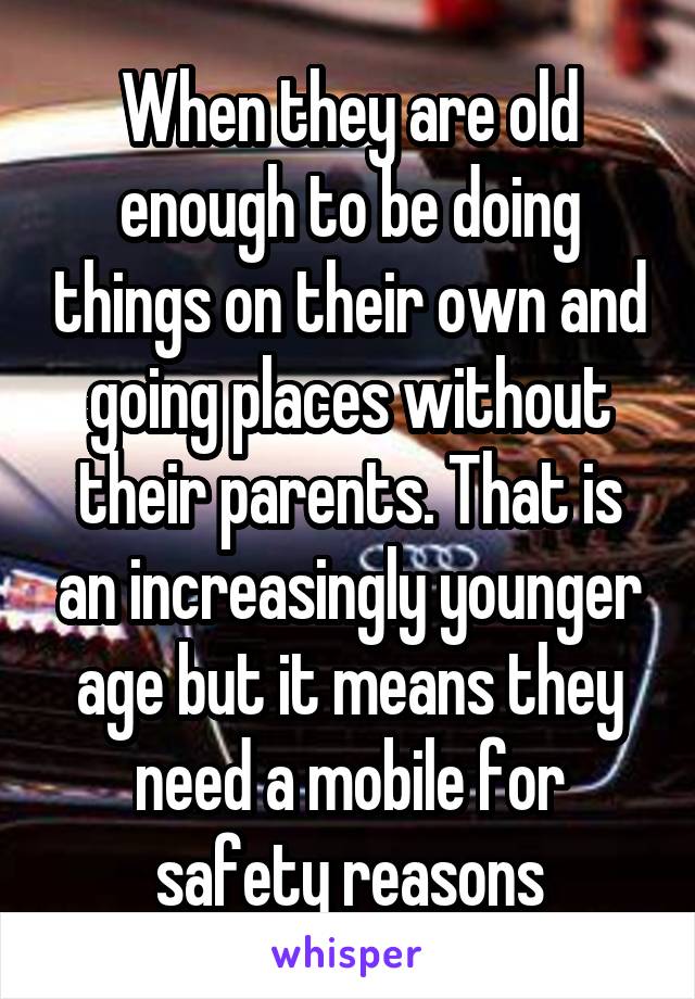 When they are old enough to be doing things on their own and going places without their parents. That is an increasingly younger age but it means they need a mobile for safety reasons