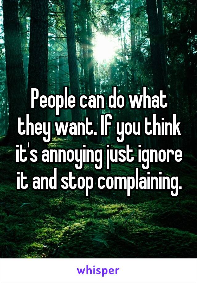 People can do what they want. If you think it's annoying just ignore it and stop complaining.