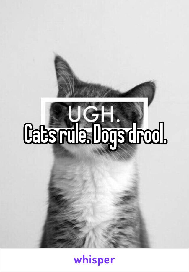 Cats rule. Dogs drool.