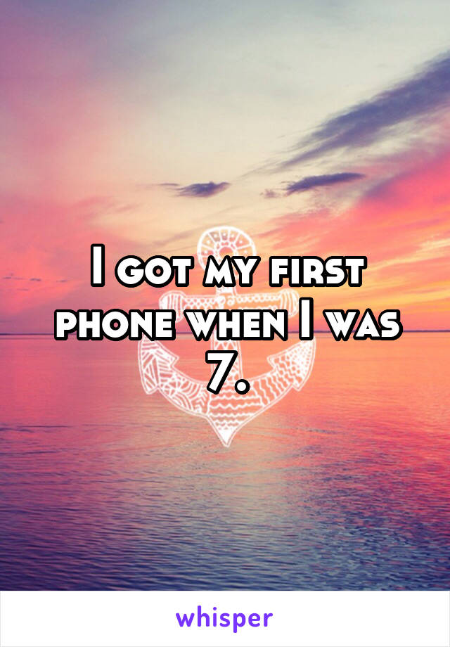 I got my first phone when I was 7.