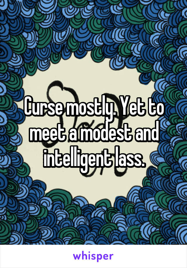 Curse mostly. Yet to meet a modest and intelligent lass.