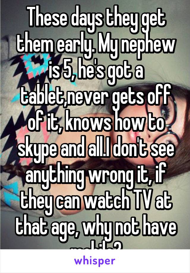 These days they get them early. My nephew is 5, he's got a tablet,never gets off of it, knows how to skype and all.I don't see anything wrong it, if they can watch TV at that age, why not have mobile?