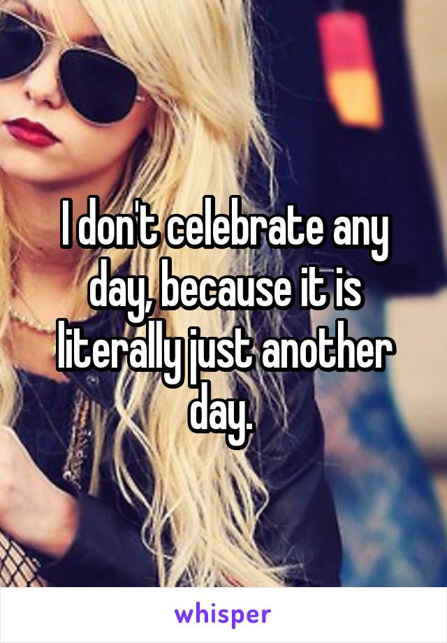 I don't celebrate any day, because it is literally just another day. 